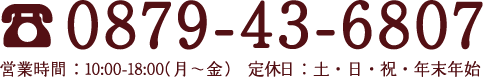 0879-43-6807 営業時間:10:00-18:00(月〜金) 定休日:土・日・祝・年末年始