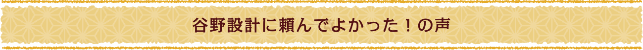 谷野設計に頼んでよかった！の声