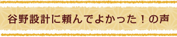 谷野設計に頼んでよかった！の声