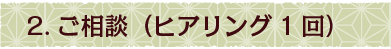 2.ご相談（ヒアリング１回目）